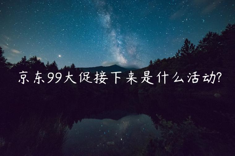 京東99大促接下來是什么活動?